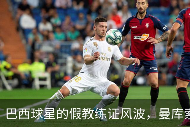巴西球星的假教练证风波，曼库索被点名！